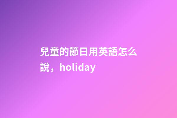 兒童的節日用英語怎么說，holiday-第1張-觀點-玄機派