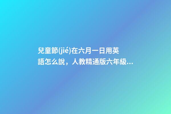 兒童節(jié)在六月一日用英語怎么說，人教精通版六年級英語上冊-第1張-觀點(diǎn)-玄機(jī)派