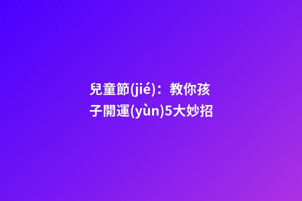 兒童節(jié)：教你孩子開運(yùn)5大妙招