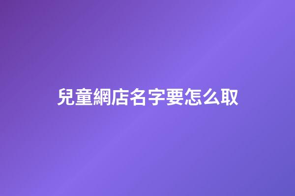 兒童網店名字要怎么取-第1張-店鋪起名-玄機派