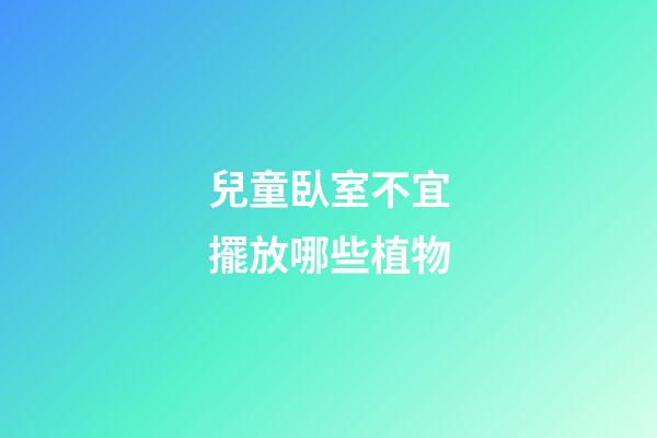 兒童臥室不宜擺放哪些植物