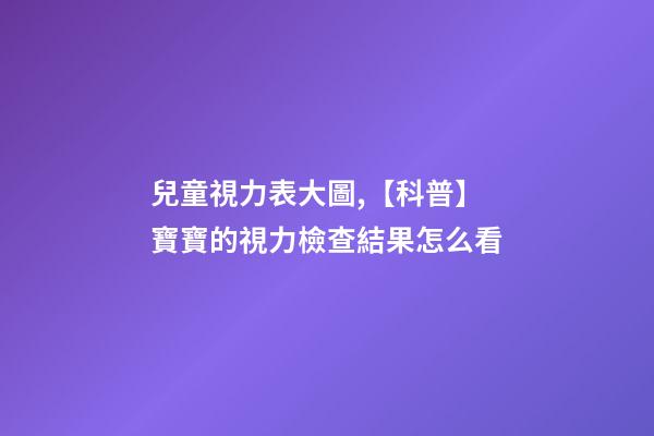 兒童視力表大圖,【科普】寶寶的視力檢查結果怎么看-第1張-觀點-玄機派
