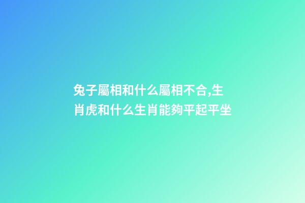 兔子屬相和什么屬相不合,生肖虎和什么生肖能夠平起平坐-第1張-觀點-玄機派