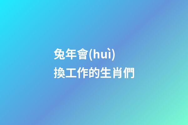 兔年會(huì)換工作的生肖們