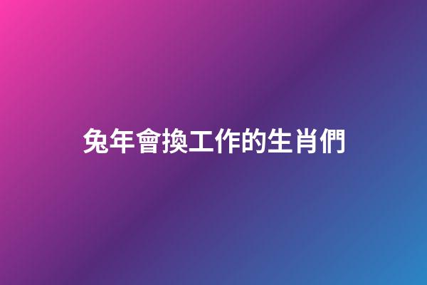 兔年會換工作的生肖們