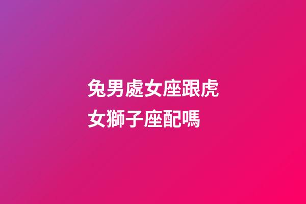 兔男處女座跟虎女獅子座配嗎-第1張-星座運(yùn)勢(shì)-玄機(jī)派