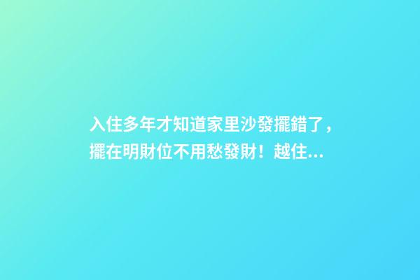 入住多年才知道家里沙發擺錯了，擺在明財位不用愁發財！越住越富