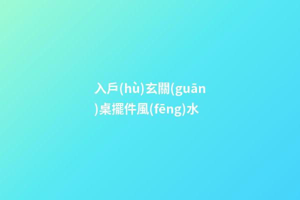 入戶(hù)玄關(guān)桌擺件風(fēng)水