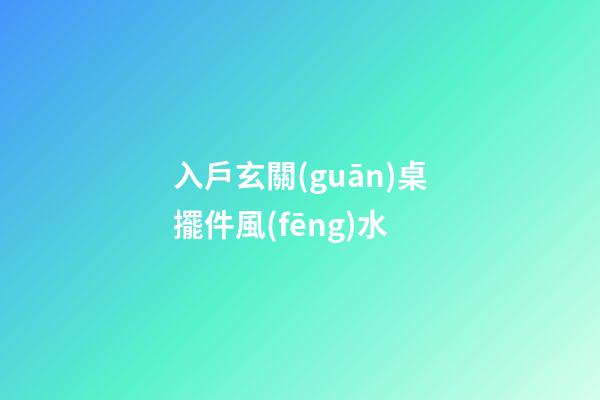 入戶玄關(guān)桌擺件風(fēng)水