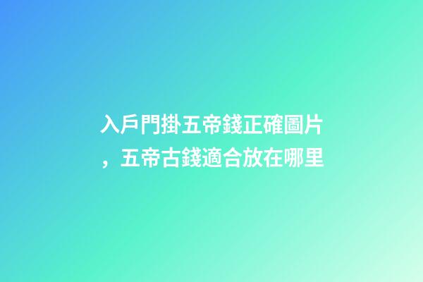 入戶門掛五帝錢正確圖片，五帝古錢適合放在哪里
