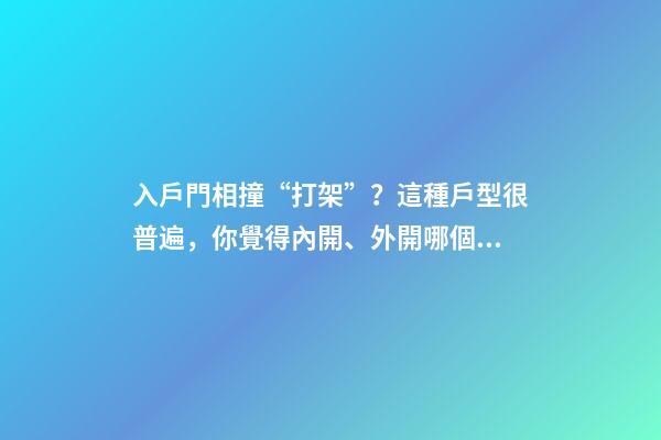 入戶門相撞“打架”？這種戶型很普遍，你覺得內開、外開哪個好？
