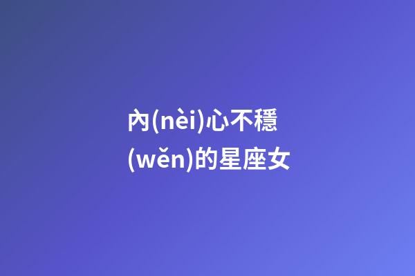 內(nèi)心不穩(wěn)的星座女-第1張-星座運(yùn)勢(shì)-玄機(jī)派