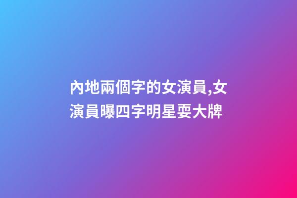 內地兩個字的女演員,女演員曝四字明星耍大牌-第1張-觀點-玄機派