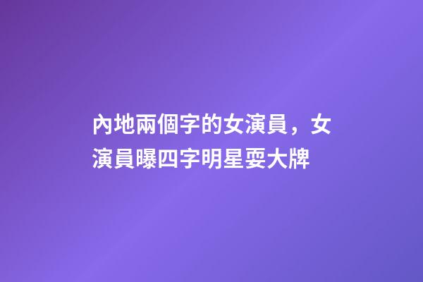 內地兩個字的女演員，女演員曝四字明星耍大牌-第1張-觀點-玄機派