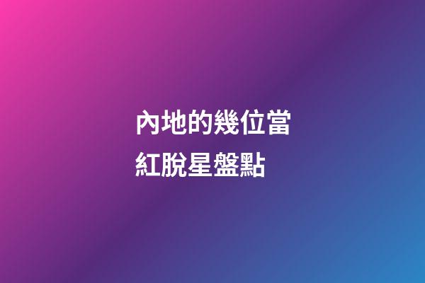 內地的幾位當紅脫星盤點-第1張-星座運勢-玄機派