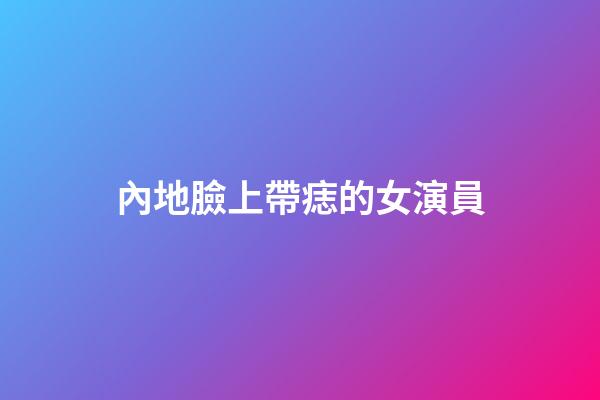 內地臉上帶痣的女演員