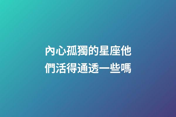 內心孤獨的星座他們活得通透一些嗎-第1張-星座運勢-玄機派