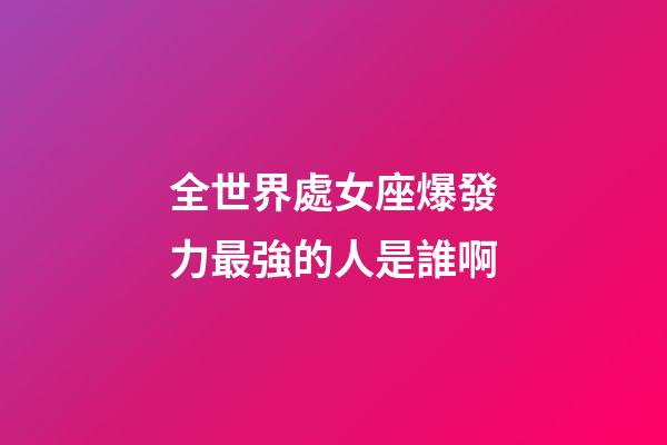全世界處女座爆發力最強的人是誰啊-第1張-星座運勢-玄機派