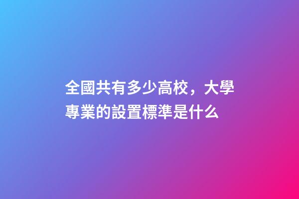 全國共有多少高校，大學專業的設置標準是什么-第1張-觀點-玄機派