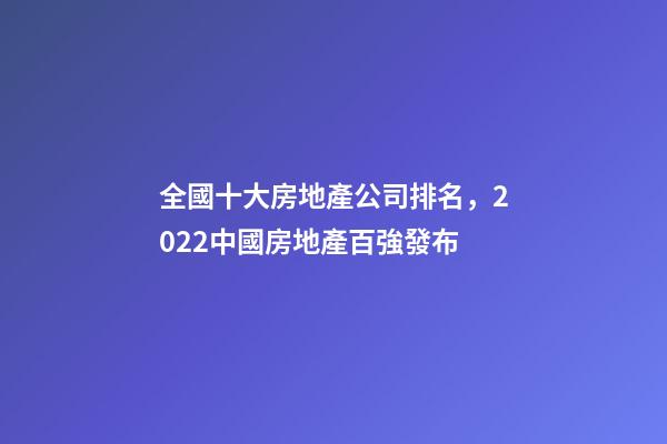 全國十大房地產公司排名，2022中國房地產百強發布-第1張-觀點-玄機派