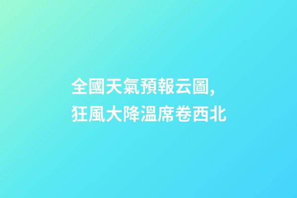 全國天氣預報云圖,狂風大降溫席卷西北-第1張-觀點-玄機派