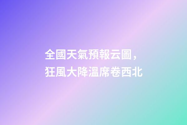 全國天氣預報云圖，狂風大降溫席卷西北-第1張-觀點-玄機派