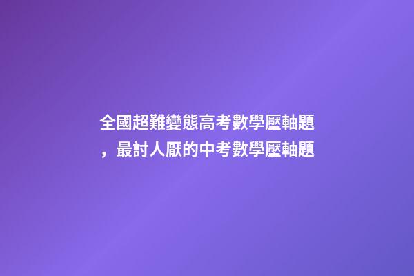 全國超難變態高考數學壓軸題，最討人厭的中考數學壓軸題-第1張-觀點-玄機派