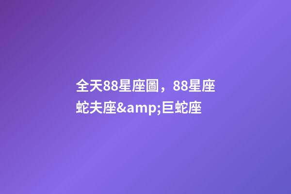 全天88星座圖，88星座蛇夫座&amp;巨蛇座-第1張-觀點-玄機派