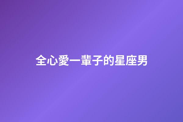 全心愛一輩子的星座男-第1張-星座運(yùn)勢-玄機(jī)派