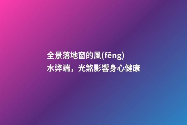 全景落地窗的風(fēng)水弊端，光煞影響身心健康