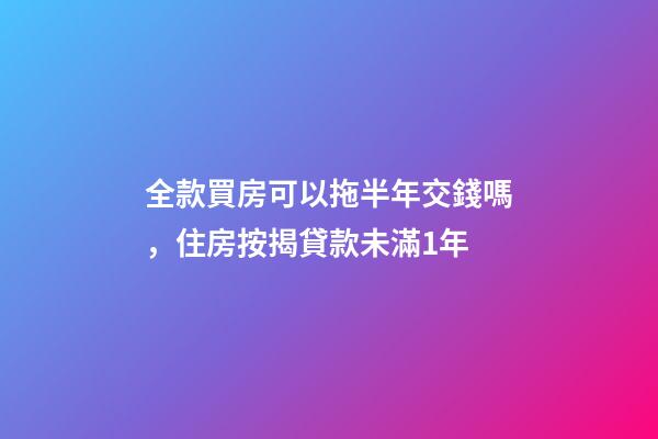 全款買房可以拖半年交錢嗎，住房按揭貸款未滿1年-第1張-觀點-玄機派