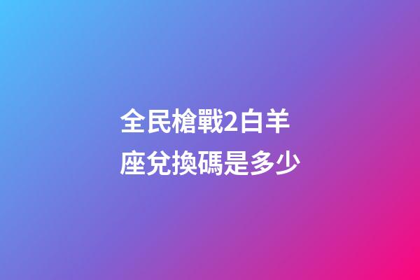全民槍戰2白羊座兌換碼是多少