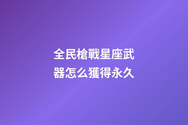 全民槍戰星座武器怎么獲得永久