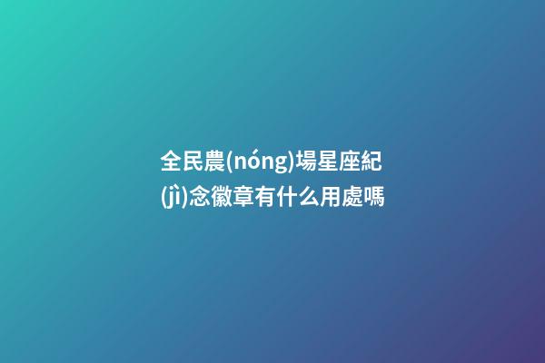 全民農(nóng)場星座紀(jì)念徽章有什么用處嗎-第1張-星座運(yùn)勢-玄機(jī)派