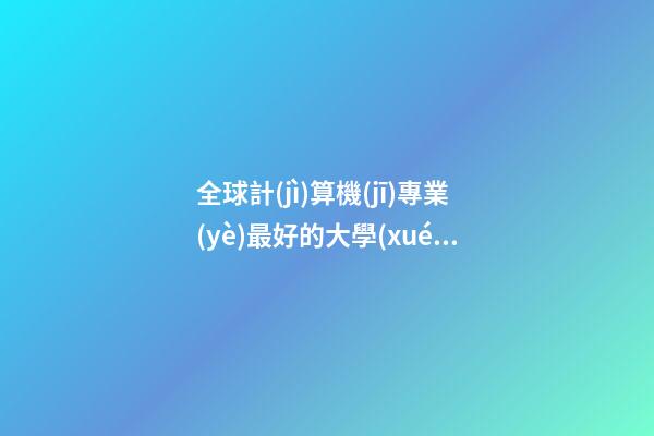 全球計(jì)算機(jī)專業(yè)最好的大學(xué)排名，全球計(jì)算機(jī)科學(xué)專業(yè)《CS