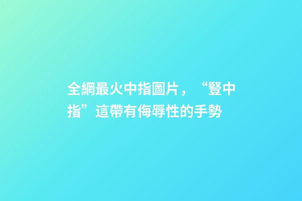 全網最火中指圖片，“豎中指”這帶有侮辱性的手勢-第1張-觀點-玄機派