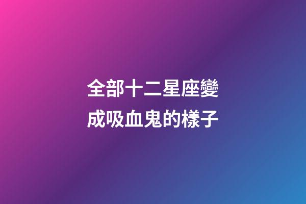 全部十二星座變成吸血鬼的樣子-第1張-星座運(yùn)勢(shì)-玄機(jī)派