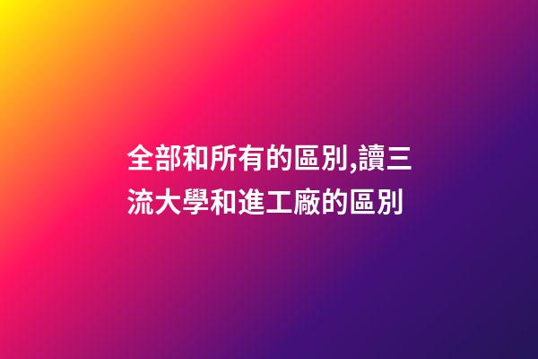 全部和所有的區別,讀三流大學和進工廠的區別-第1張-觀點-玄機派