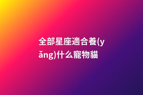 全部星座適合養(yǎng)什么寵物貓-第1張-星座運(yùn)勢-玄機(jī)派