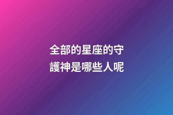 全部的星座的守護神是哪些人呢-第1張-星座運勢-玄機派