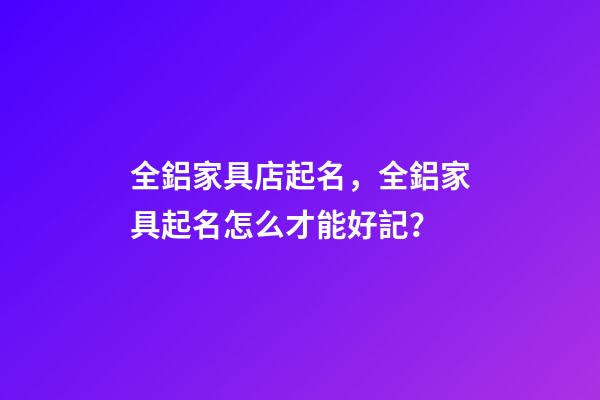 全鋁家具店起名，全鋁家具起名怎么才能好記？-第1張-店鋪起名-玄機(jī)派