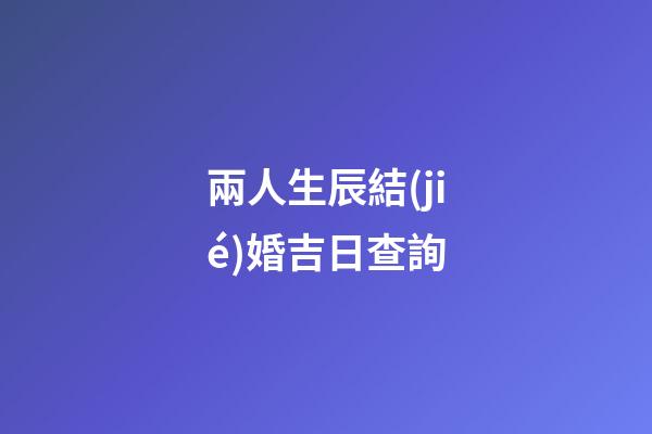 兩人生辰結(jié)婚吉日查詢