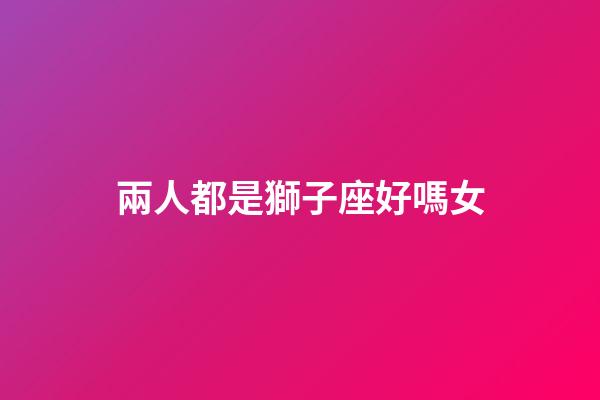 兩人都是獅子座好嗎女-第1張-星座運勢-玄機派