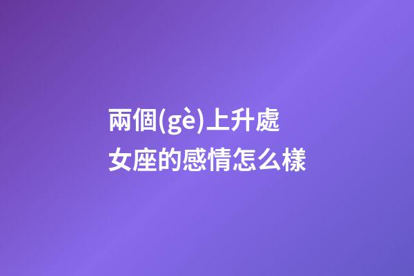 兩個(gè)上升處女座的感情怎么樣-第1張-星座運(yùn)勢(shì)-玄機(jī)派