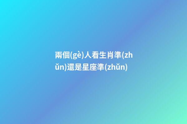 兩個(gè)人看生肖準(zhǔn)還是星座準(zhǔn)-第1張-星座運(yùn)勢(shì)-玄機(jī)派