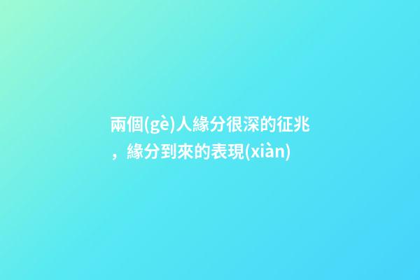 兩個(gè)人緣分很深的征兆，緣分到來的表現(xiàn)