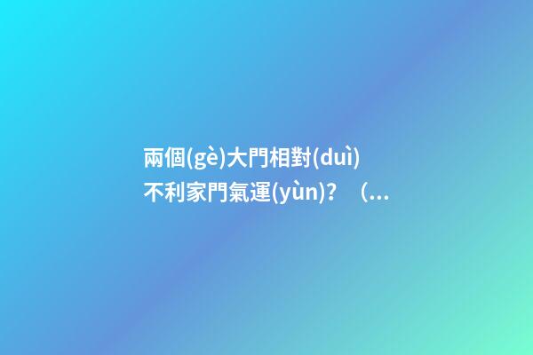 兩個(gè)大門相對(duì)不利家門氣運(yùn)？（兩家大門相對(duì)風(fēng)水化解）