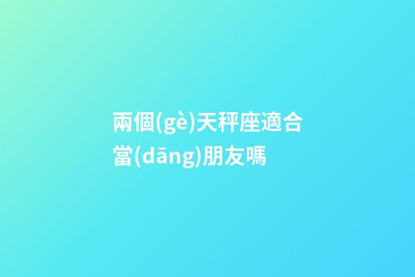 兩個(gè)天秤座適合當(dāng)朋友嗎-第1張-星座運(yùn)勢(shì)-玄機(jī)派