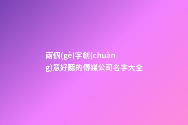 兩個(gè)字創(chuàng)意好聽的傳媒公司名字大全