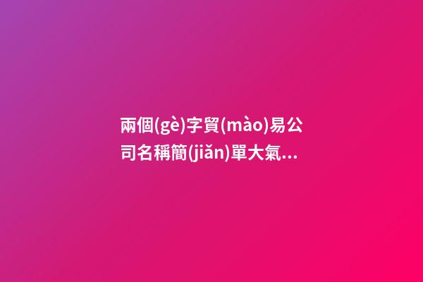 兩個(gè)字貿(mào)易公司名稱簡(jiǎn)單大氣兩個(gè)字商貿(mào)公司名字二篇-第1張-公司起名-玄機(jī)派
